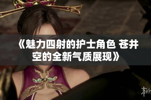 《魅力四射的护士角色 苍井空的全新气质展现》