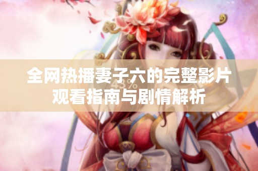 全网热播妻子六的完整影片观看指南与剧情解析