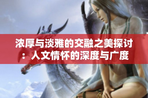 浓厚与淡雅的交融之美探讨：人文情怀的深度与广度