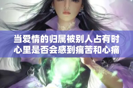 当爱情的归属被别人占有时心里是否会感到痛苦和心痛