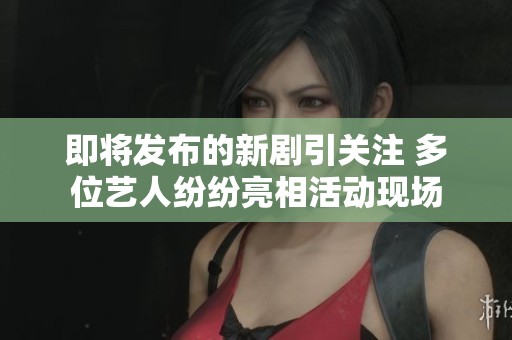 即将发布的新剧引关注 多位艺人纷纷亮相活动现场