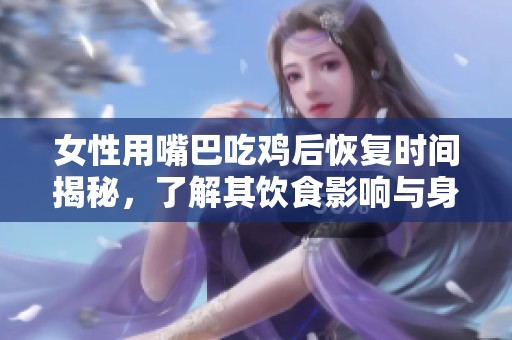 女性用嘴巴吃鸡后恢复时间揭秘，了解其饮食影响与身体反应
