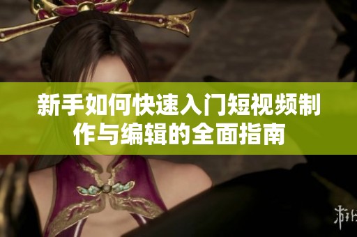 新手如何快速入门短视频制作与编辑的全面指南