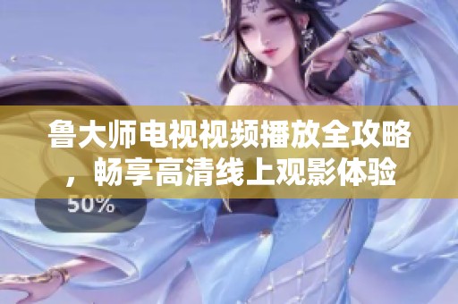 鲁大师电视视频播放全攻略，畅享高清线上观影体验