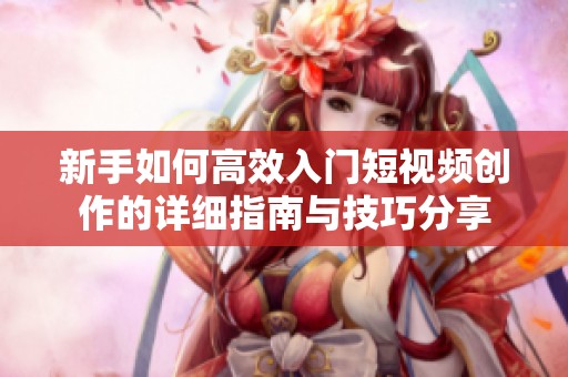 新手如何高效入门短视频创作的详细指南与技巧分享