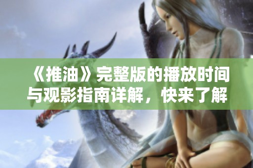 《推油》完整版的播放时间与观影指南详解，快来了解吧