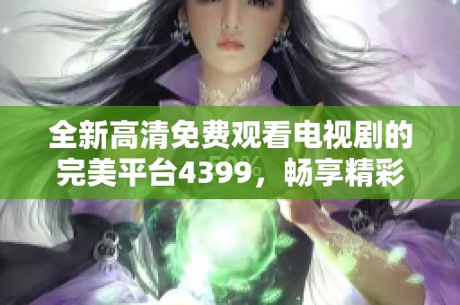 全新高清免费观看电视剧的完美平台4399，畅享精彩剧集体验