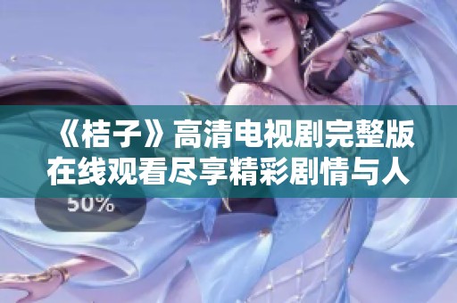 《桔子》高清电视剧完整版在线观看尽享精彩剧情与人物魅力