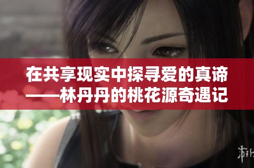 在共享现实中探寻爱的真谛——林丹丹的桃花源奇遇记