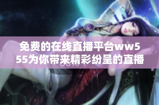 免费的在线直播平台ww555为你带来精彩纷呈的直播体验