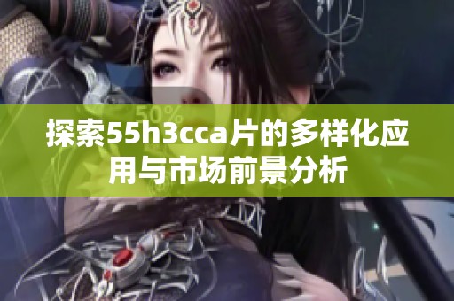 探索55h3cca片的多样化应用与市场前景分析