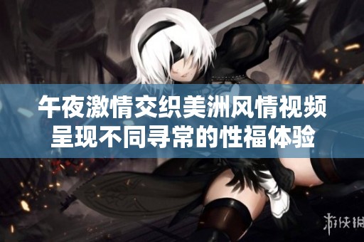 午夜激情交织美洲风情视频呈现不同寻常的性福体验