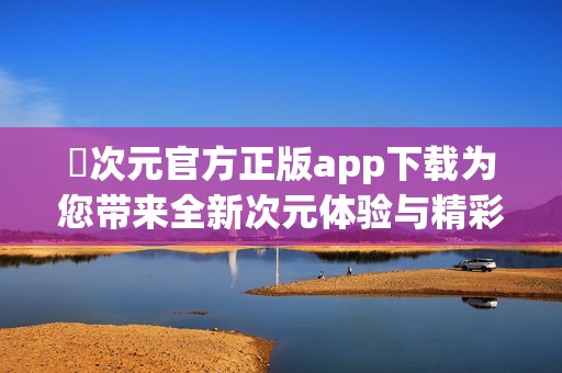 囧次元官方正版app下载为您带来全新次元体验与精彩内容