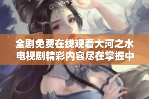 全剧免费在线观看大河之水电视剧精彩内容尽在掌握中