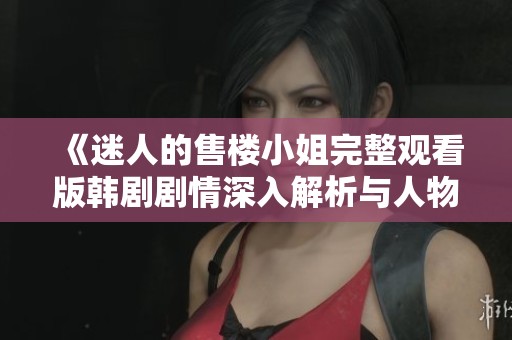 《迷人的售楼小姐完整观看版韩剧剧情深入解析与人物关系探讨》