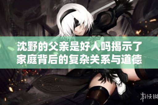 沈野的父亲是好人吗揭示了家庭背后的复杂关系与道德困境