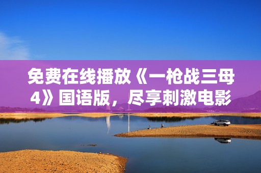 免费在线播放《一枪战三母4》国语版，尽享刺激电影体验！