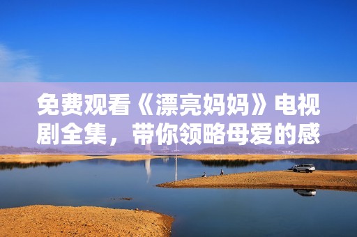 免费观看《漂亮妈妈》电视剧全集，带你领略母爱的感人故事