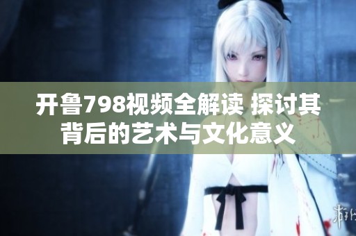 开鲁798视频全解读 探讨其背后的艺术与文化意义