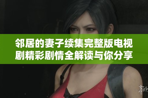邻居的妻子续集完整版电视剧精彩剧情全解读与你分享