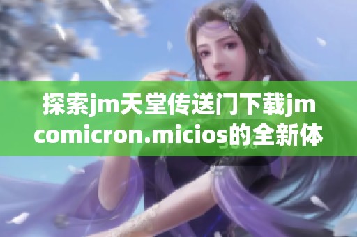 探索jm天堂传送门下载jmcomicron.micios的全新体验与功能介绍
