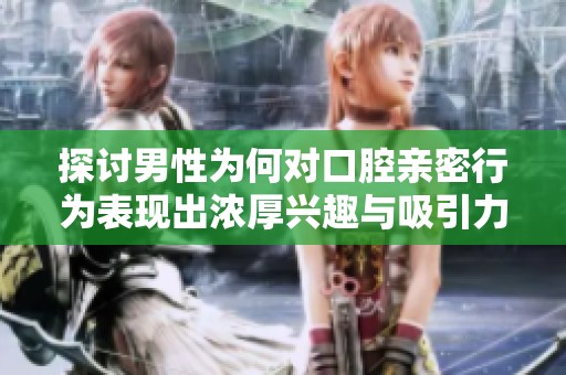 探讨男性为何对口腔亲密行为表现出浓厚兴趣与吸引力分析