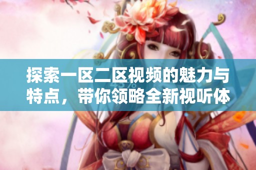 探索一区二区视频的魅力与特点，带你领略全新视听体验