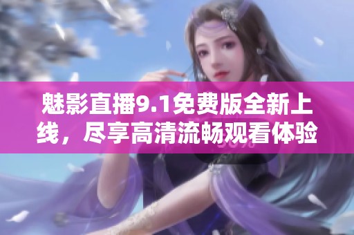 魅影直播9.1免费版全新上线，尽享高清流畅观看体验