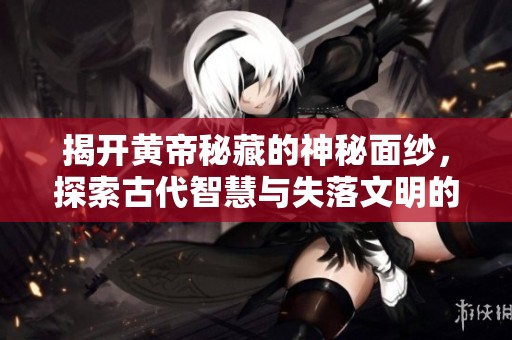 揭开黄帝秘藏的神秘面纱，探索古代智慧与失落文明的奥秘