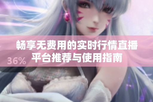 畅享无费用的实时行情直播平台推荐与使用指南