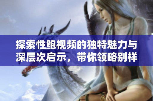 探索性鲍视频的独特魅力与深层次启示，带你领略别样视角
