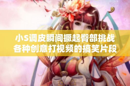 小S调皮瞬间撅起臀部挑战各种创意打视频的搞笑片段