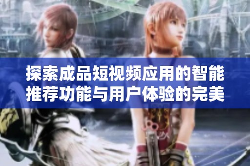 探索成品短视频应用的智能推荐功能与用户体验的完美结合