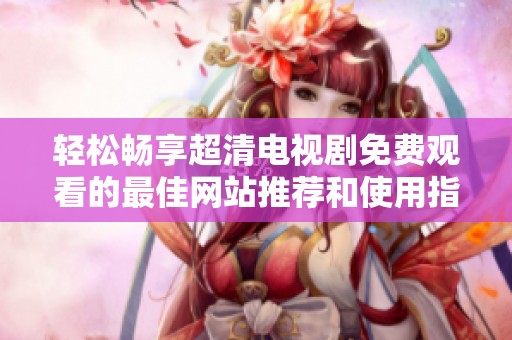 轻松畅享超清电视剧免费观看的最佳网站推荐和使用指南