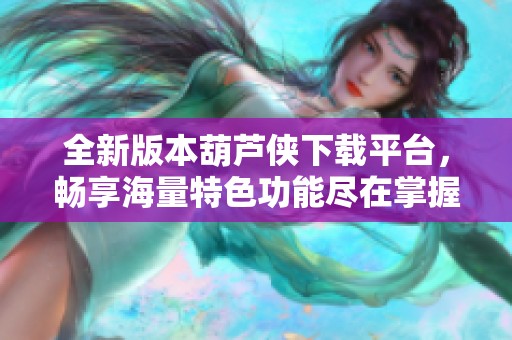 全新版本葫芦侠下载平台，畅享海量特色功能尽在掌握中