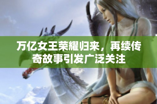 万亿女王荣耀归来，再续传奇故事引发广泛关注
