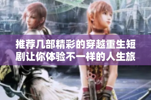 推荐几部精彩的穿越重生短剧让你体验不一样的人生旅程
