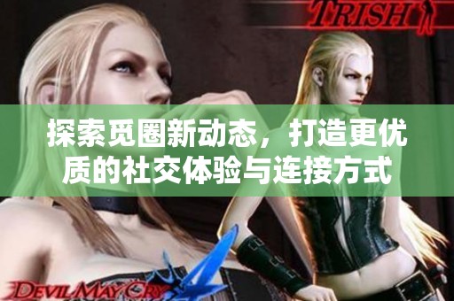 探索觅圈新动态，打造更优质的社交体验与连接方式