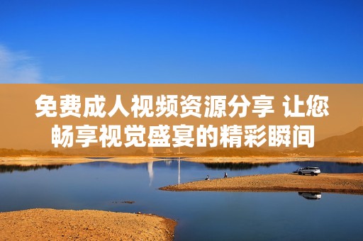 免费成人视频资源分享 让您畅享视觉盛宴的精彩瞬间