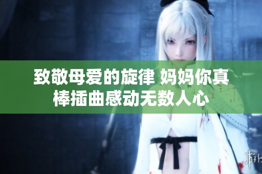 致敬母爱的旋律 妈妈你真棒插曲感动无数人心