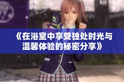 《在浴室中享受独处时光与温馨体验的秘密分享》