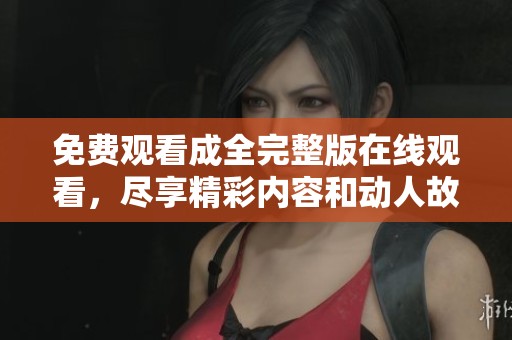 免费观看成全完整版在线观看，尽享精彩内容和动人故事