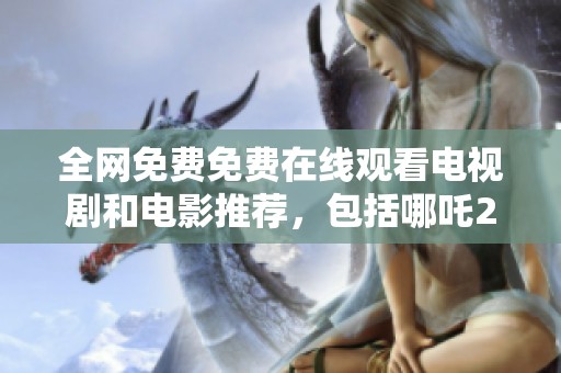 全网免费免费在线观看电视剧和电影推荐，包括哪吒2等热门影片