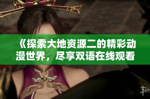 《探索大地资源二的精彩动漫世界，尽享双语在线观看乐趣》