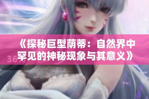 《探秘巨型荫蒂：自然界中罕见的神秘现象与其意义》