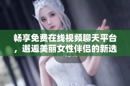 畅享免费在线视频聊天平台，邂逅美丽女性伴侣的新选择