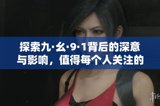 探索九·幺·9·1背后的深意与影响，值得每个人关注的事件