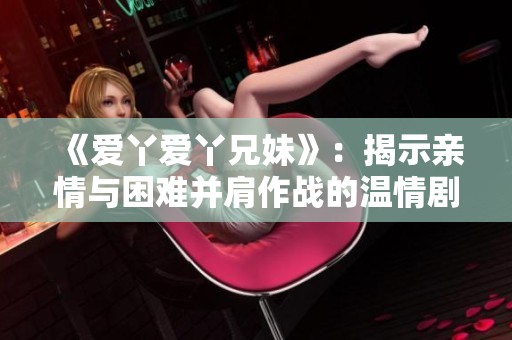 《爱丫爱丫兄妹》：揭示亲情与困难并肩作战的温情剧集