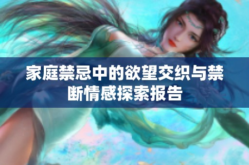 家庭禁忌中的欲望交织与禁断情感探索报告