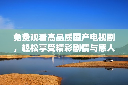 免费观看高品质国产电视剧，轻松享受精彩剧情与感人故事